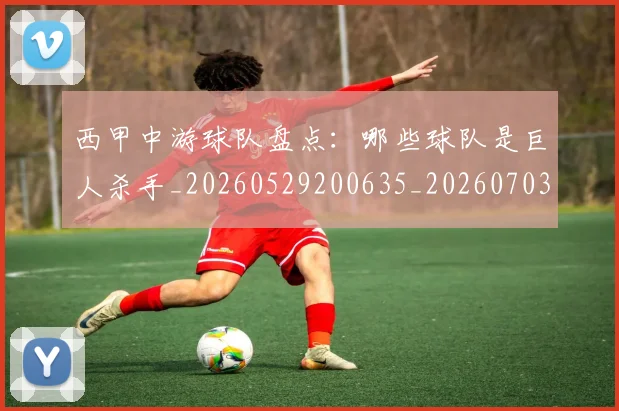 西甲中游球队盘点:哪些球队是巨人杀手_20260529200635_20260703181838