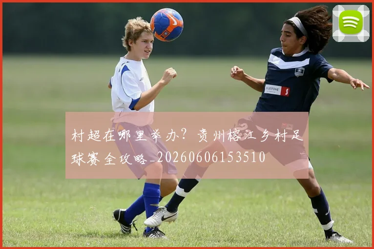 村超在哪里举办?贵州榕江乡村足球赛全攻略_20260606153510