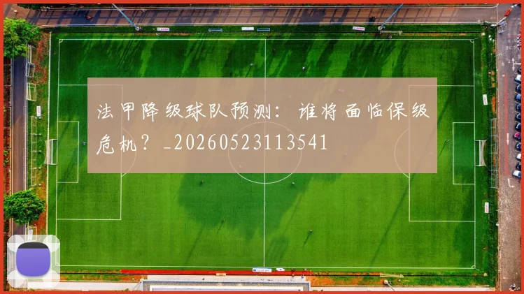 法甲降级球队预测:谁将面临保级危机?_20260523113541