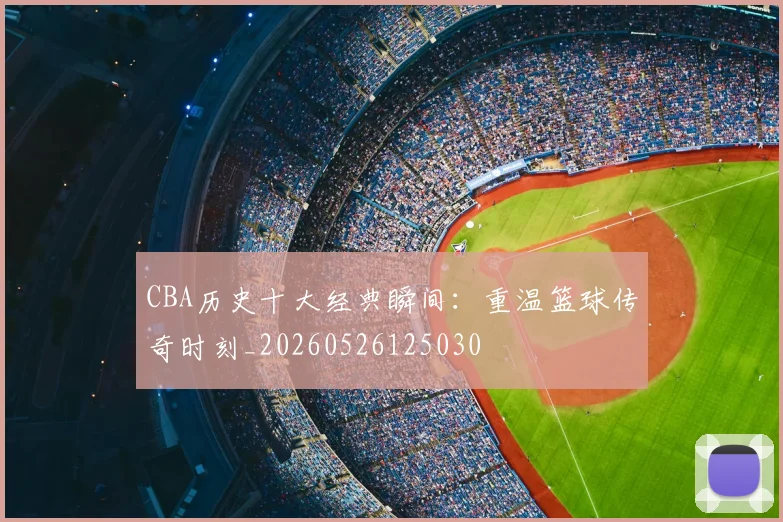 CBA历史十大经典瞬间:重温篮球传奇时刻_20260526125030