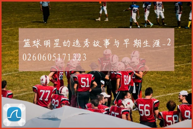篮球明星的选秀故事与早期生涯_20260605171323