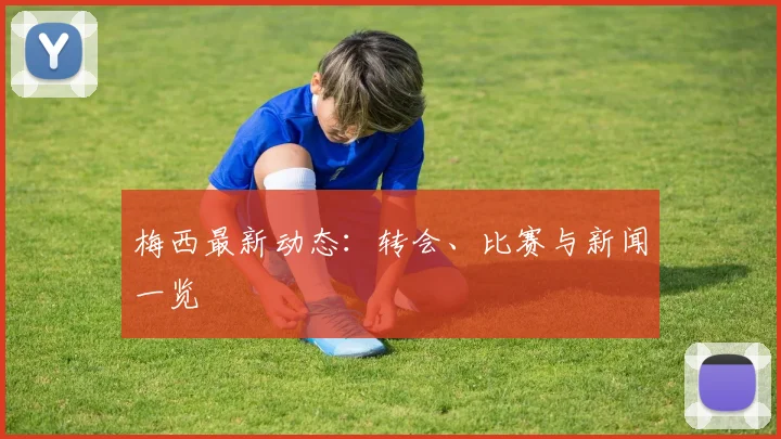 梅西最新动态：转会、比赛与新闻一览