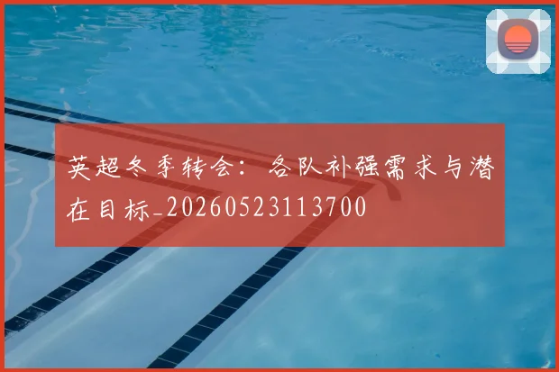 英超冬季转会：各队补强需求与潜在目标_20260523113700