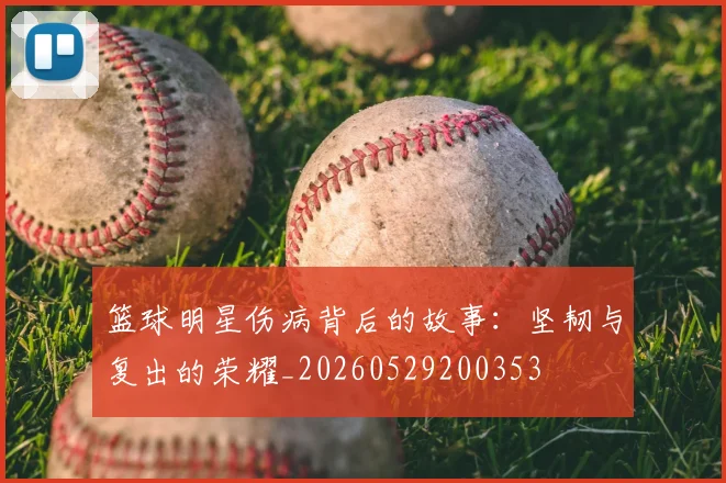 篮球明星伤病背后的故事：坚韧与复出的荣耀_20260529200353