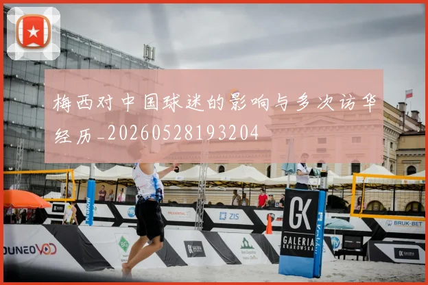 梅西对中国球迷的影响与多次访华经历_20260528193204
