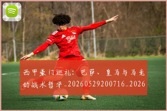 西甲豪门巡礼：巴萨、皇马与马竞的战术哲学_20260529200716_20260703181919