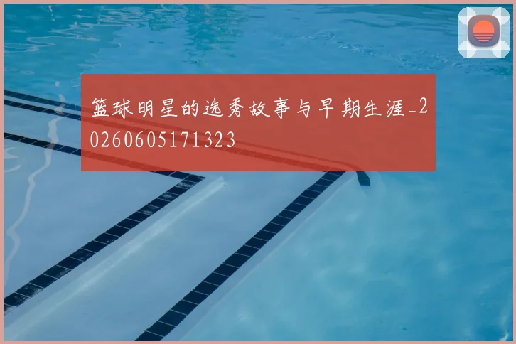 篮球明星的选秀故事与早期生涯_20260605171323