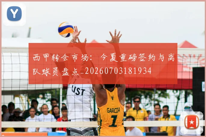 西甲转会市场:今夏重磅签约与离队球员盘点_20260703181934