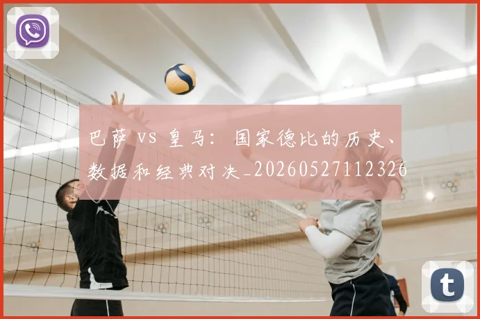 巴萨 vs 皇马:国家德比的历史、数据和经典对决_20260527112326