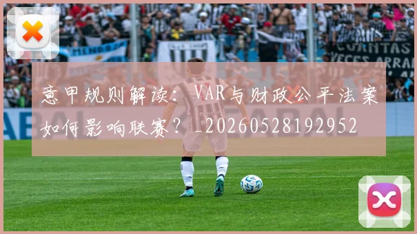 意甲规则解读:VAR与财政公平法案如何影响联赛?_20260528192952