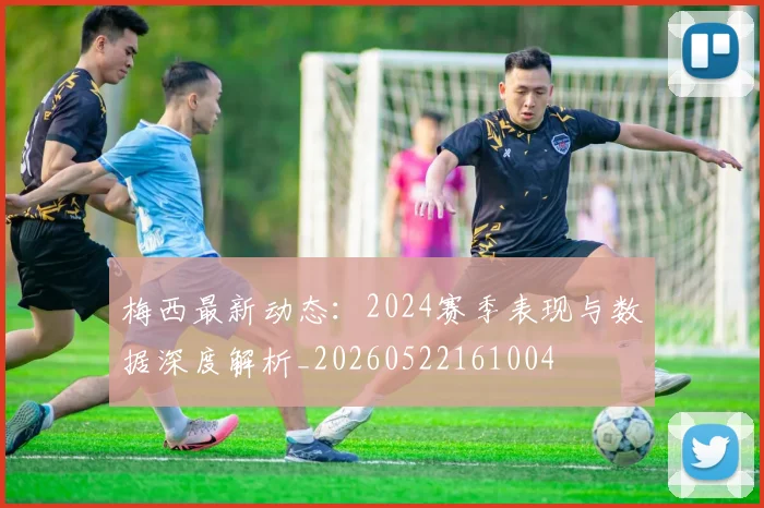 梅西最新动态：2024赛季表现与数据深度解析_20260522161004