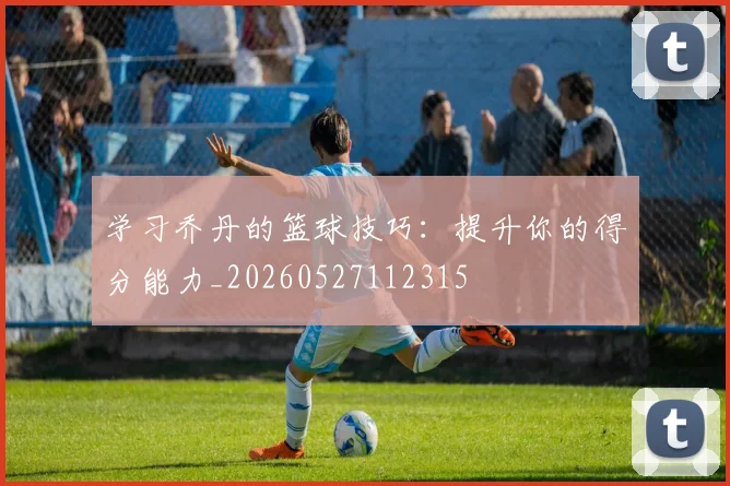 学习乔丹的篮球技巧：提升你的得分能力_20260527112315