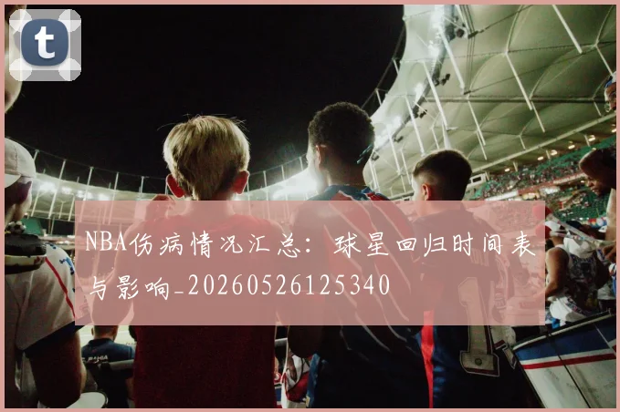 NBA伤病情况汇总：球星回归时间表与影响_20260526125340