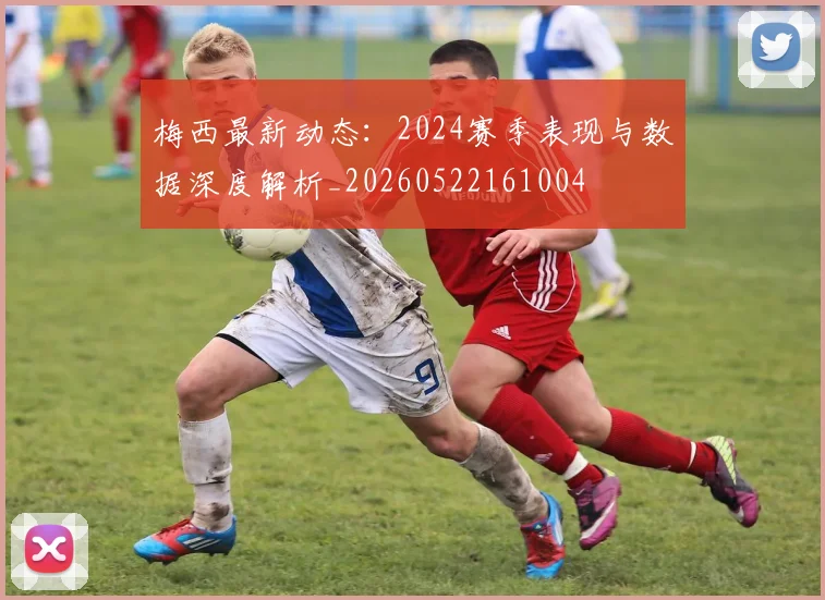 梅西最新动态:2024赛季表现与数据深度解析_20260522161004