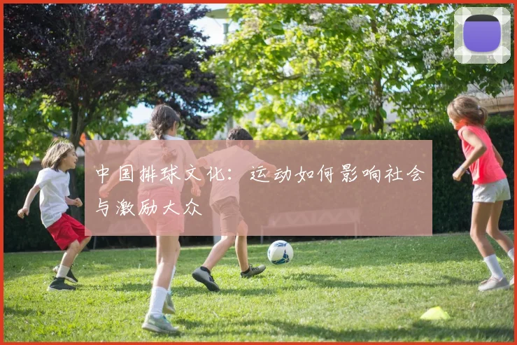 中国排球文化:运动如何影响社会与激励大众