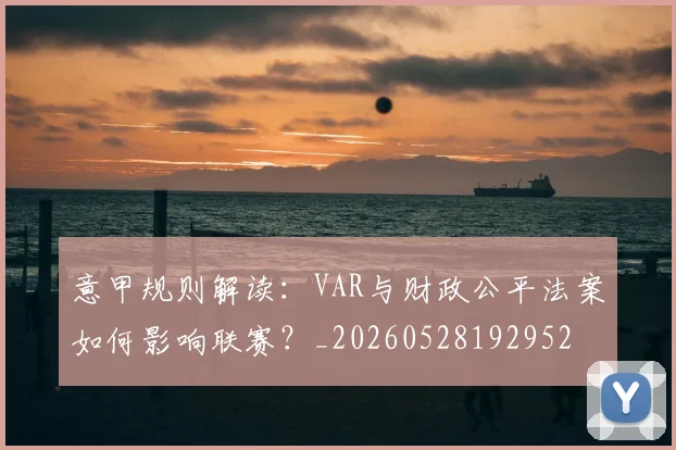 意甲规则解读:VAR与财政公平法案如何影响联赛?_20260528192952