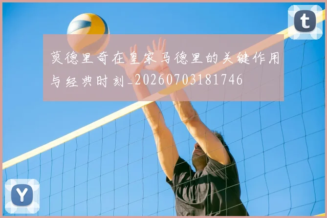 莫德里奇在皇家马德里的关键作用与经典时刻_20260703181746