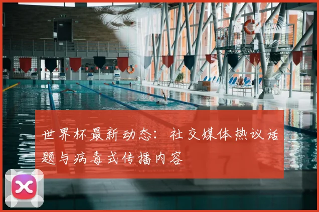 世界杯最新动态：社交媒体热议话题与病毒式传播内容